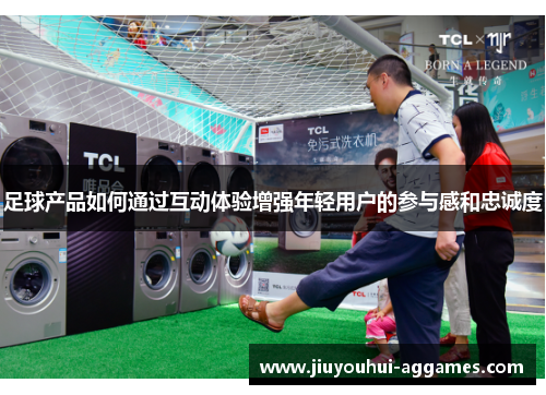 足球产品如何通过互动体验增强年轻用户的参与感和忠诚度